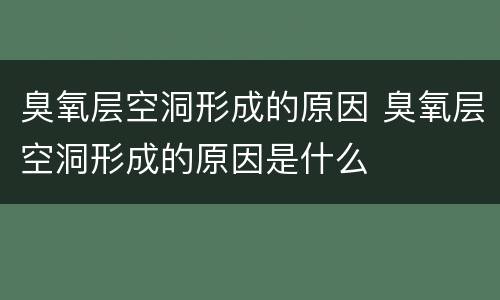臭氧层空洞形成的原因 臭氧层空洞形成的原因是什么