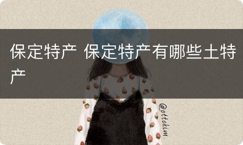 保定特产 保定特产有哪些土特产