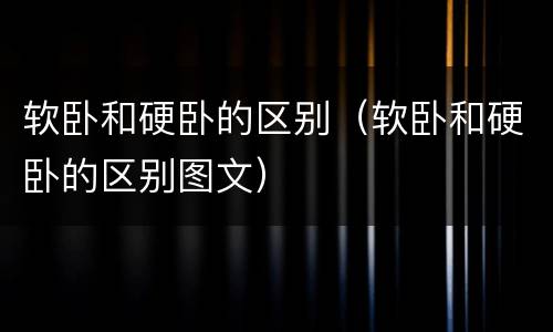 软卧和硬卧的区别（软卧和硬卧的区别图文）