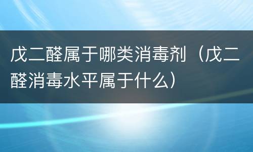 戊二醛属于哪类消毒剂（戊二醛消毒水平属于什么）
