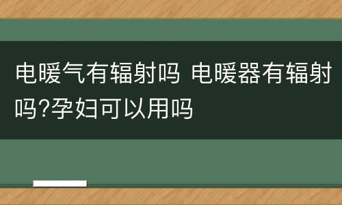 电暖气有辐射吗 电暖器有辐射吗?孕妇可以用吗