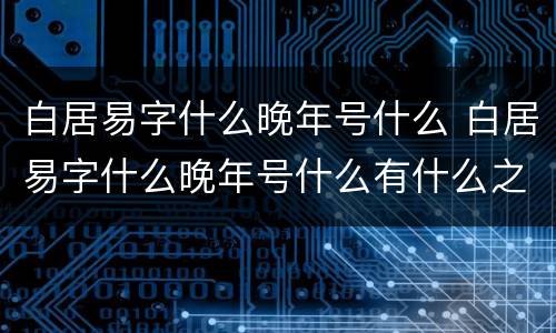 白居易字什么晚年号什么 白居易字什么晚年号什么有什么之称