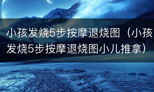小孩发烧5步按摩退烧图（小孩发烧5步按摩退烧图小儿推拿）