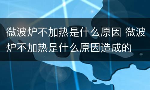微波炉不加热是什么原因 微波炉不加热是什么原因造成的