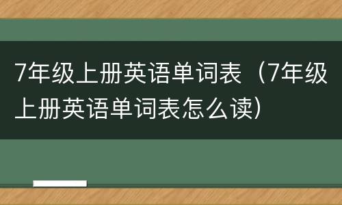 7年级上册英语单词表（7年级上册英语单词表怎么读）
