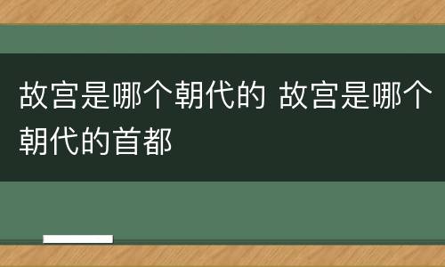 故宫是哪个朝代的 故宫是哪个朝代的首都