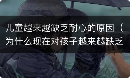 儿童越来越缺乏耐心的原因（为什么现在对孩子越来越缺乏耐心）