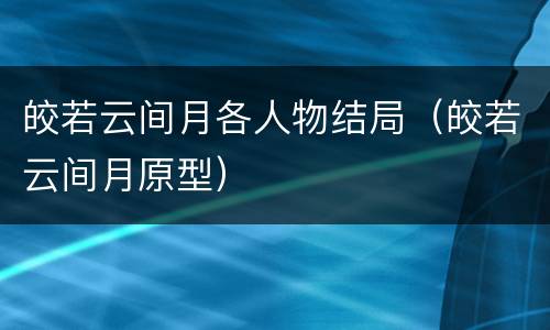 皎若云间月各人物结局（皎若云间月原型）