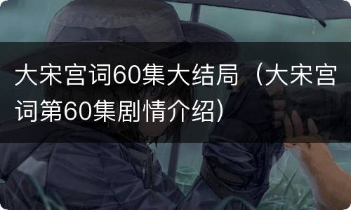 大宋宫词60集大结局（大宋宫词第60集剧情介绍）