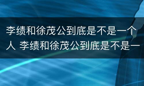 李绩和徐茂公到底是不是一个人 李绩和徐茂公到底是不是一个人呢