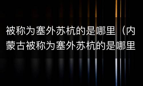 被称为塞外苏杭的是哪里（内蒙古被称为塞外苏杭的是哪里）