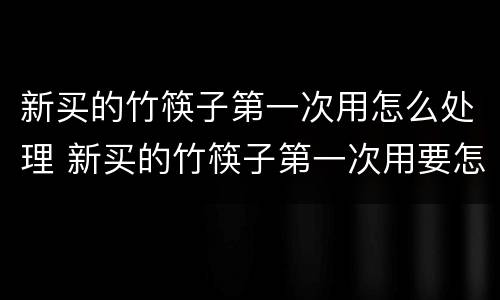 新买的竹筷子第一次用怎么处理 新买的竹筷子第一次用要怎么处理