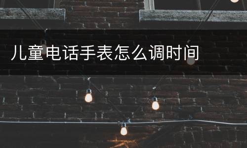 儿童电话手表怎么调时间