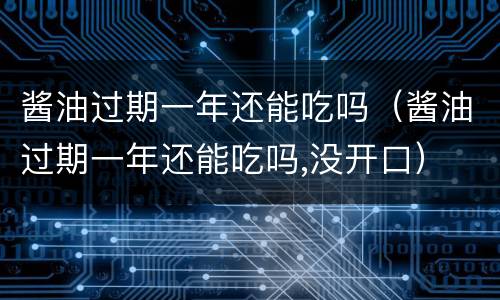 酱油过期一年还能吃吗（酱油过期一年还能吃吗,没开口）