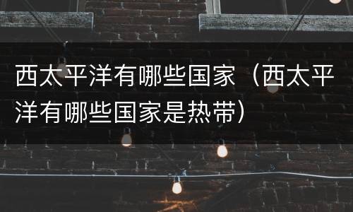 西太平洋有哪些国家（西太平洋有哪些国家是热带）