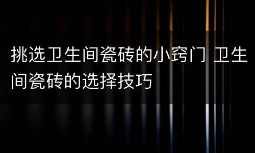 挑选卫生间瓷砖的小窍门 卫生间瓷砖的选择技巧