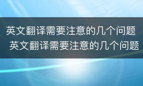 英文翻译需要注意的几个问题 英文翻译需要注意的几个问题有哪些