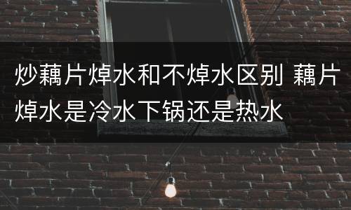 炒藕片焯水和不焯水区别 藕片焯水是冷水下锅还是热水