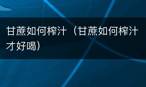 甘蔗如何榨汁（甘蔗如何榨汁才好喝）