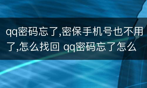 qq密码忘了,密保手机号也不用了,怎么找回 qq密码忘了怎么找回