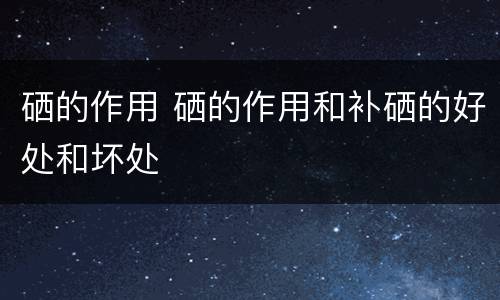 硒的作用 硒的作用和补硒的好处和坏处