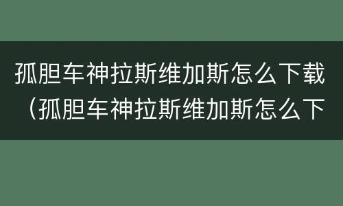 孤胆车神拉斯维加斯怎么下载（孤胆车神拉斯维加斯怎么下载苹果）