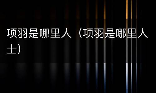 项羽是哪里人（项羽是哪里人士）