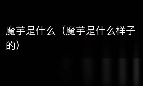 魔芋是什么（魔芋是什么样子的）
