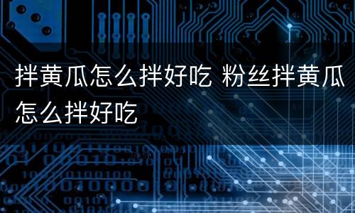 拌黄瓜怎么拌好吃 粉丝拌黄瓜怎么拌好吃