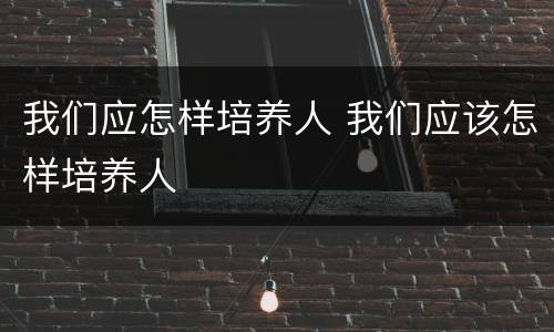 我们应怎样培养人 我们应该怎样培养人