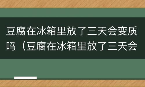 豆腐在冰箱里放了三天会变质吗（豆腐在冰箱里放了三天会变质吗还能吃吗）