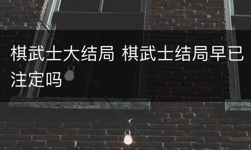 棋武士大结局 棋武士结局早已注定吗
