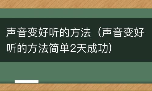 声音变好听的方法（声音变好听的方法简单2天成功）