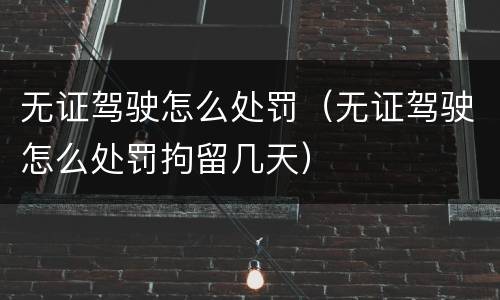 无证驾驶怎么处罚（无证驾驶怎么处罚拘留几天）