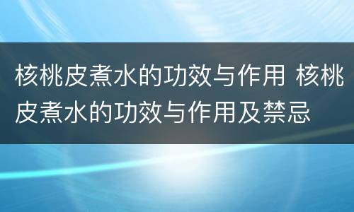 核桃皮煮水的功效与作用 核桃皮煮水的功效与作用及禁忌