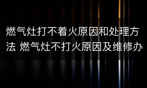 燃气灶打不着火原因和处理方法 燃气灶不打火原因及维修办法