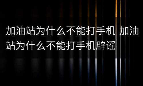 加油站为什么不能打手机 加油站为什么不能打手机辟谣