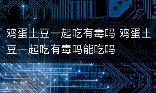 鸡蛋土豆一起吃有毒吗 鸡蛋土豆一起吃有毒吗能吃吗