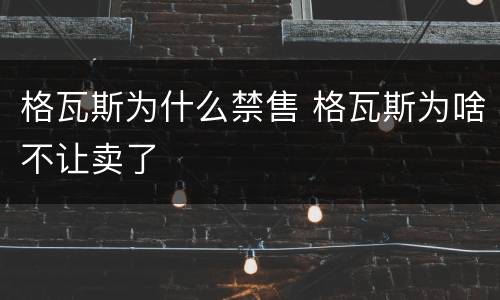格瓦斯为什么禁售 格瓦斯为啥不让卖了