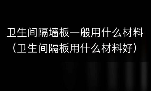 卫生间隔墙板一般用什么材料（卫生间隔板用什么材料好）