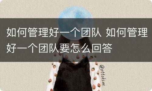 如何管理好一个团队 如何管理好一个团队要怎么回答