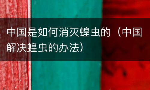 中国是如何消灭蝗虫的（中国解决蝗虫的办法）