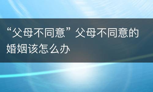 “父母不同意” 父母不同意的婚姻该怎么办