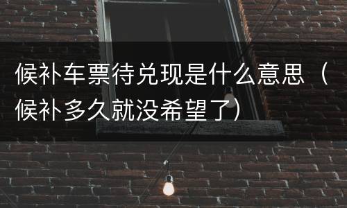 候补车票待兑现是什么意思（候补多久就没希望了）