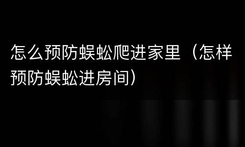 怎么预防蜈蚣爬进家里（怎样预防蜈蚣进房间）
