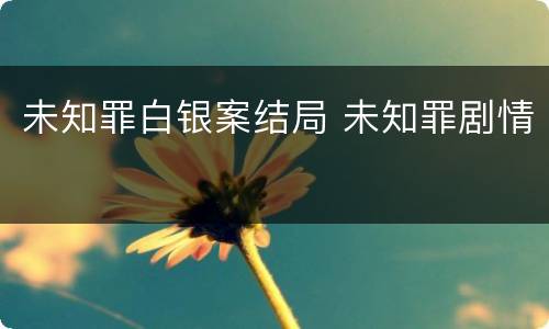 未知罪白银案结局 未知罪剧情