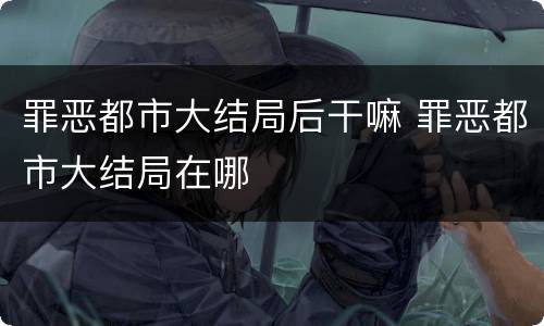 罪恶都市大结局后干嘛 罪恶都市大结局在哪