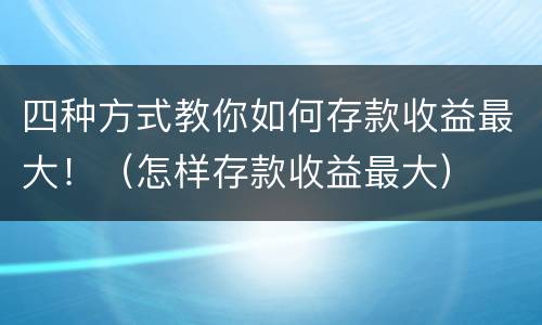 四种方式教你如何存款收益最大！（怎样存款收益最大）
