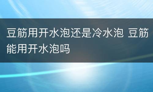 豆筋用开水泡还是冷水泡 豆筋能用开水泡吗