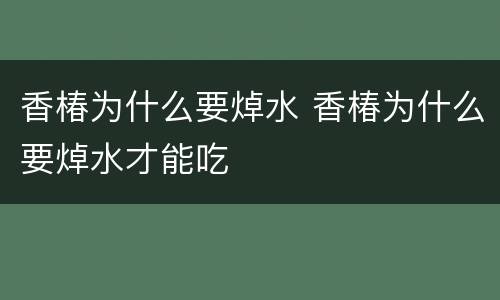 香椿为什么要焯水 香椿为什么要焯水才能吃